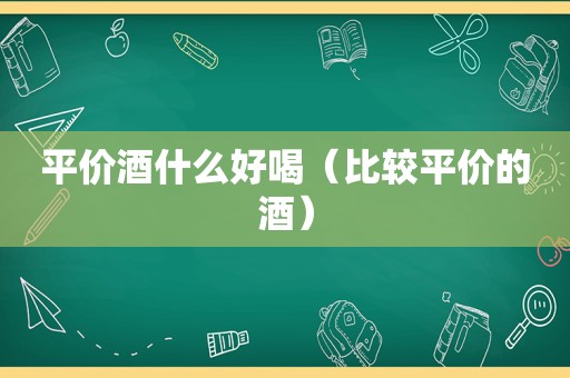 平价酒什么好喝（比较平价的酒）