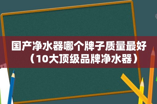 国产净水器哪个牌子质量最好（10大顶级品牌净水器）