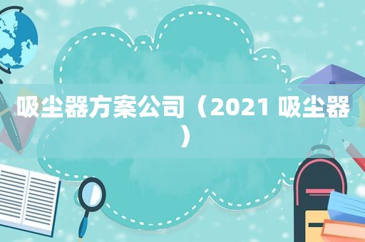 吸尘器方案公司（2021 吸尘器）