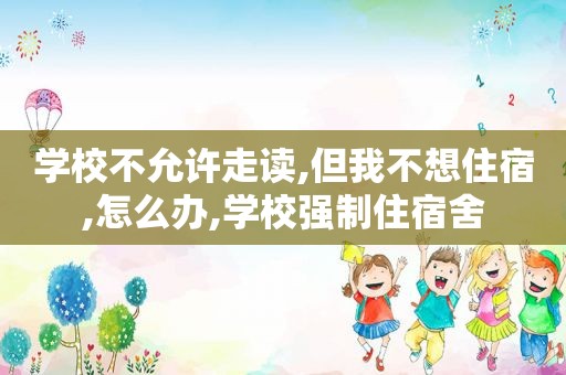 学校不允许走读,但我不想住宿,怎么办,学校强制住宿舍