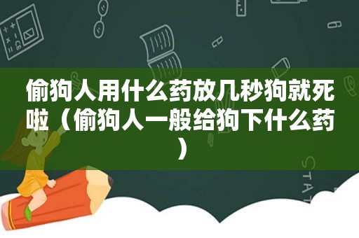 偷狗人用什么药放几秒狗就死啦（偷狗人一般给狗下什么药）