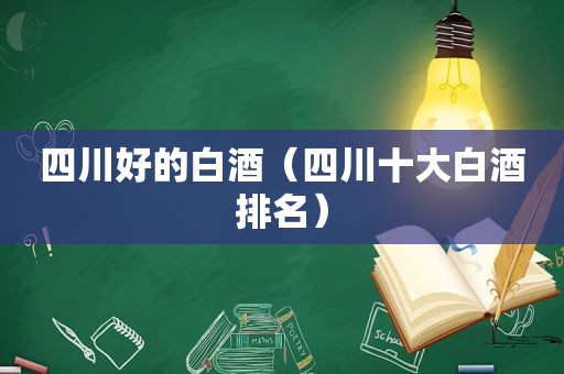 四川好的白酒（四川十大白酒排名）