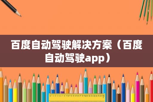 百度自动驾驶解决方案（百度自动驾驶app）