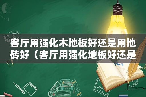 客厅用强化木地板好还是用地砖好（客厅用强化地板好还是实木木地板好）