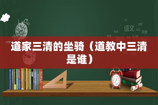 道家三清的坐骑（道教中三清是谁）