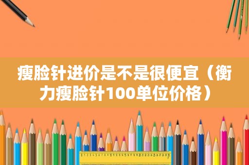 瘦脸针进价是不是很便宜（衡力瘦脸针100单位价格）