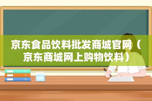 京东食品饮料批发商城官网（京东商城网上购物饮料）