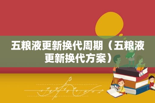 五粮液更新换代周期（五粮液更新换代方案）