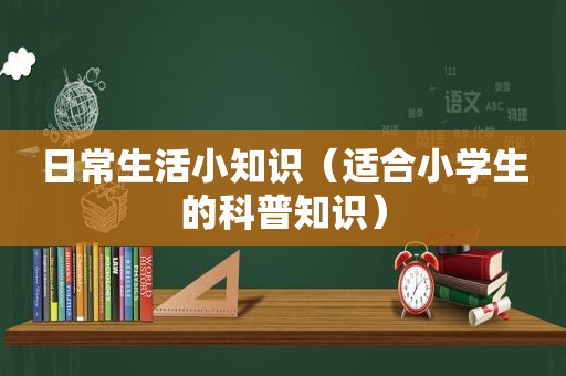 日常生活小知识（适合小学生的科普知识）