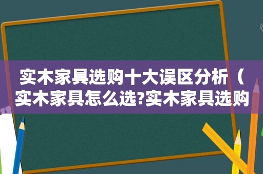 实木家具选购十大误区分析（实木家具怎么选?实木家具选购误区?）