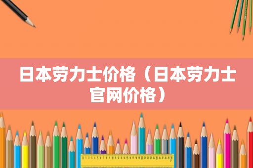 日本劳力士价格（日本劳力士官网价格）