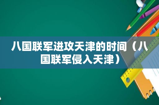 八国联军进攻天津的时间（八国联军侵入天津）