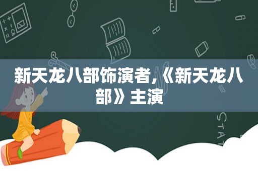 新天龙八部饰演者,《新天龙八部》主演