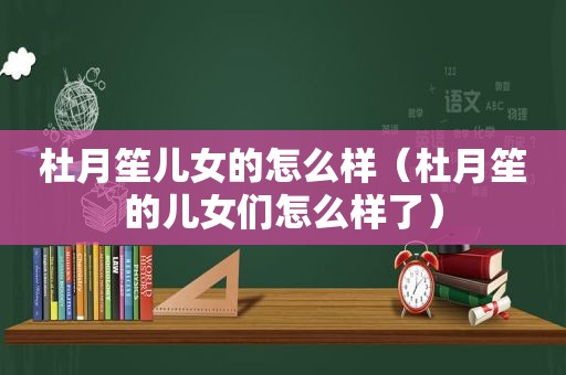 杜月笙儿女的怎么样（杜月笙的儿女们怎么样了）