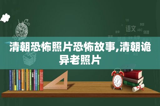 清朝恐怖照片恐怖故事,清朝诡异老照片