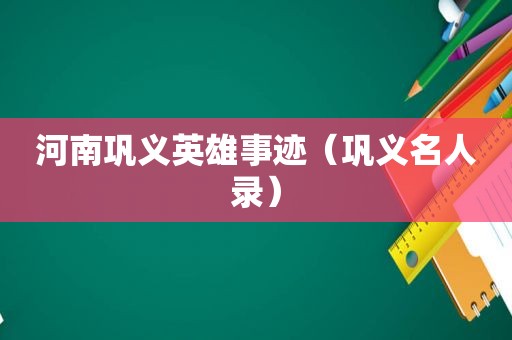 河南巩义英雄事迹（巩义名人录）