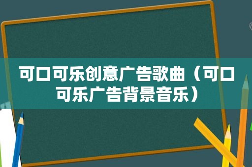 可口可乐创意广告歌曲（可口可乐广告背景音乐）