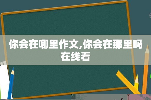 你会在哪里作文,你会在那里吗在线看