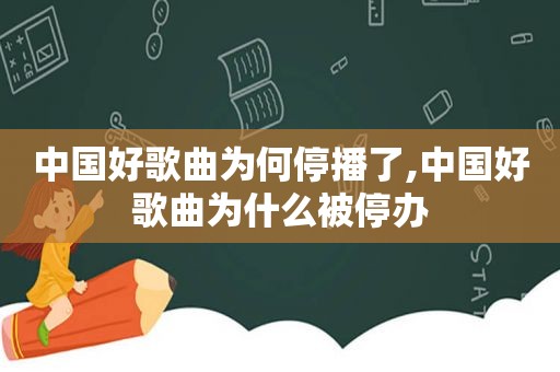 中国好歌曲为何停播了,中国好歌曲为什么被停办