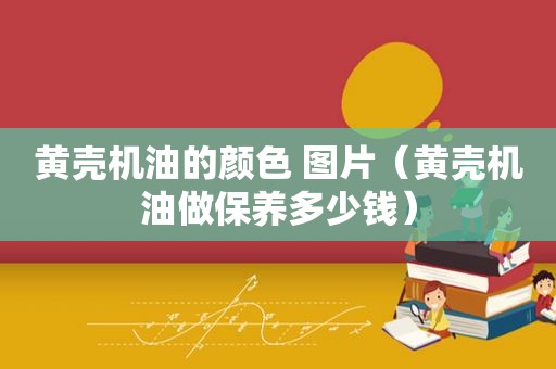 黄壳机油的颜色 图片（黄壳机油做保养多少钱）