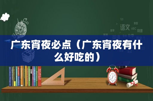 广东宵夜必点（广东宵夜有什么好吃的）