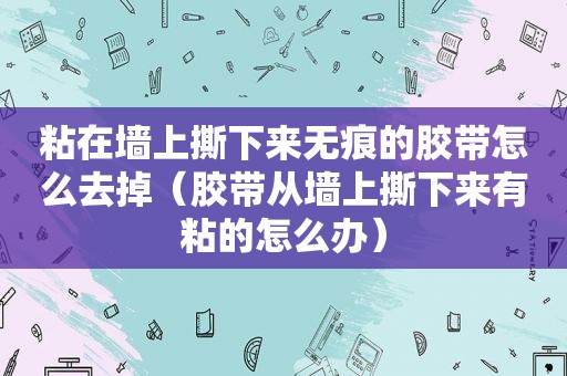 粘在墙上撕下来无痕的胶带怎么去掉（胶带从墙上撕下来有粘的怎么办）