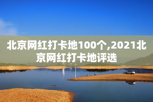 北京网红打卡地100个,2021北京网红打卡地评选