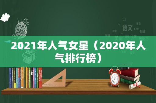 2021年人气女星（2020年人气排行榜）