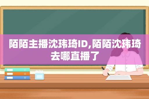 陌陌主播沈玮琦ID,陌陌沈玮琦去哪直播了