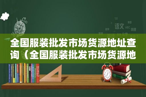 全国服装批发市场货源地址查询（全国服装批发市场货源地址电话）