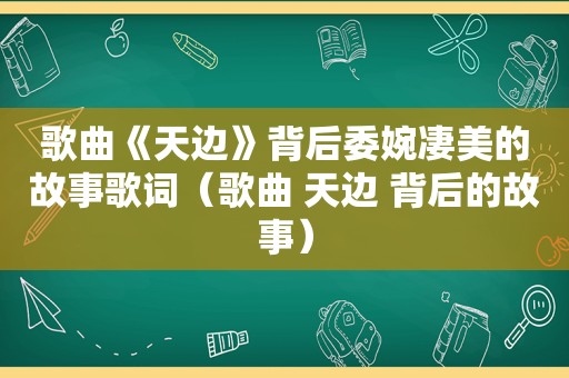 歌曲《天边》背后委婉凄美的故事歌词（歌曲 天边 背后的故事）