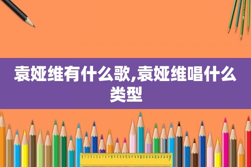 袁娅维有什么歌,袁娅维唱什么类型