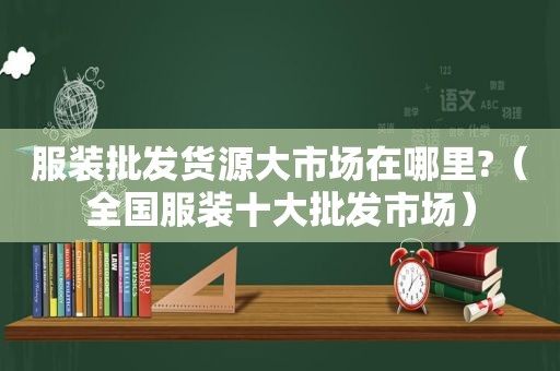 服装批发货源大市场在哪里?（全国服装十大批发市场）