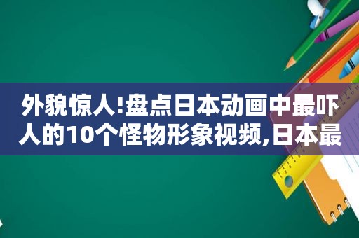 外貌惊人!盘点日本动画中最吓人的10个怪物形象视频,日本最吓人的动漫