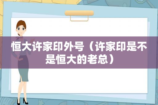 恒大许家印外号（许家印是不是恒大的老总）