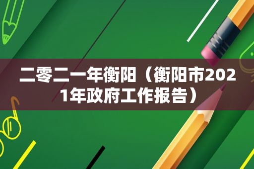 二零二一年衡阳（衡阳市2021年 *** 工作报告）