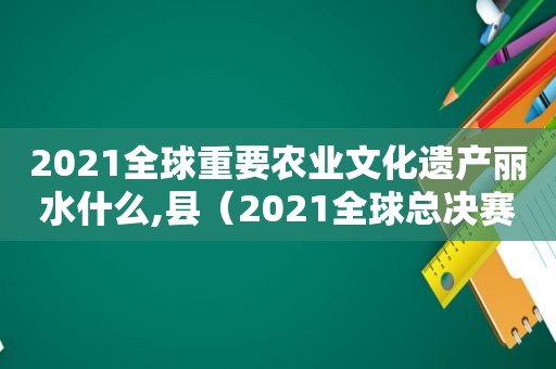 2021全球重要农业文化遗产丽水什么,县（2021全球总决赛嘉文四世多少钱）