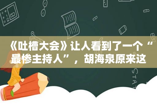 《吐槽大会》让人看到了一个“最惨主持人”，胡海泉原来这么搞笑