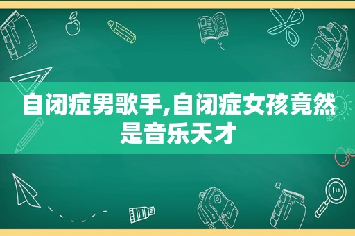 自闭症男歌手,自闭症女孩竟然是音乐天才