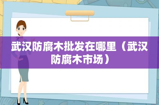 武汉防腐木批发在哪里（武汉防腐木市场）