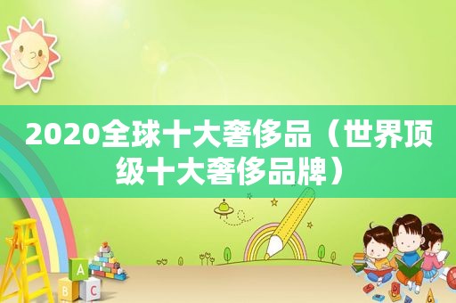 2020全球十大奢侈品（世界顶级十大奢侈品牌）