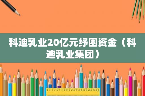 科迪乳业20亿元纾困资金（科迪乳业集团）