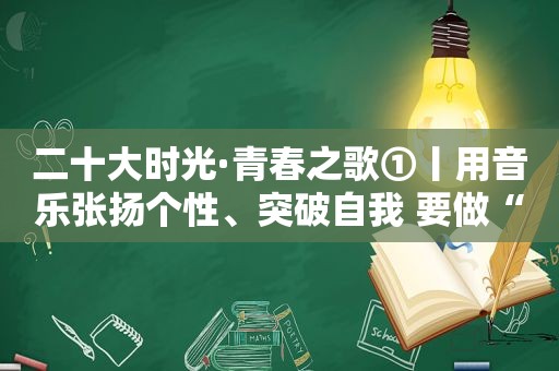 二十大时光·青春之歌①丨用音乐张扬个性、突破自我 要做“绝绝子”的出彩青年