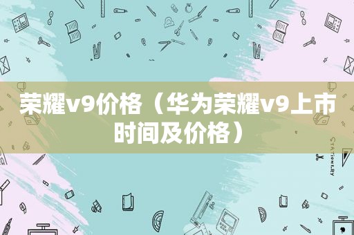 荣耀v9价格（华为荣耀v9上市时间及价格）