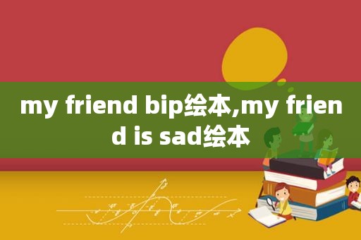 my friend bip绘本,my friend is sad绘本