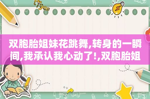 双胞胎姐妹花跳舞,转身的一瞬间,我承认我心动了!,双胞胎姐妹花跳舞视频大全