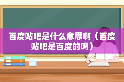 百度贴吧是什么意思啊（百度贴吧是百度的吗）