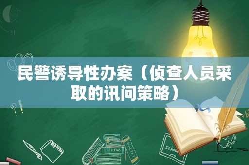 民警诱导性办案（侦查人员采取的讯问策略）