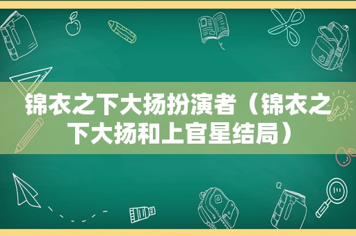 锦衣之下大扬扮演者（锦衣之下大扬和上官星结局）