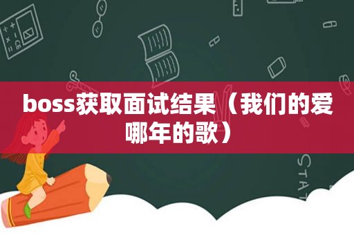 boss获取面试结果（我们的爱哪年的歌）